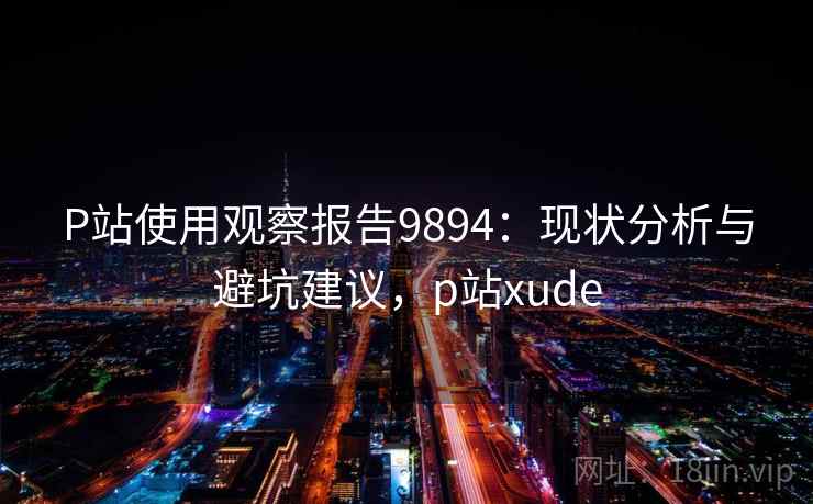 P站使用观察报告9894：现状分析与避坑建议，p站xude