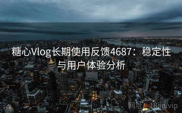 糖心Vlog长期使用反馈4687：稳定性与用户体验分析
