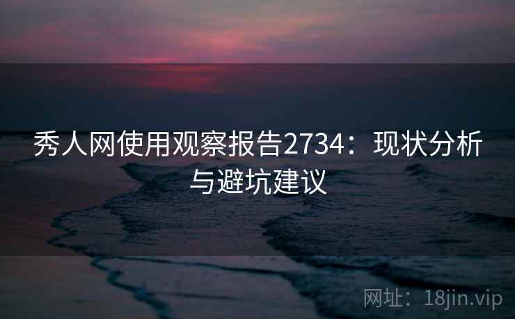 秀人网使用观察报告2734：现状分析与避坑建议