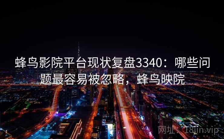 蜂鸟影院平台现状复盘3340：哪些问题最容易被忽略，蜂鸟映院