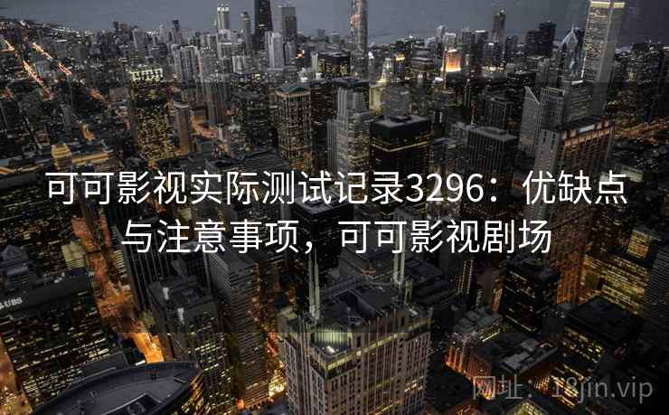 可可影视实际测试记录3296：优缺点与注意事项，可可影视剧场