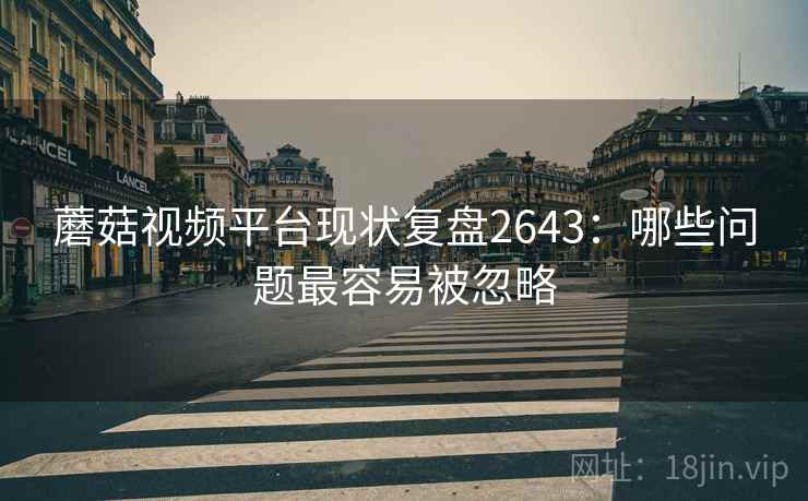 蘑菇视频平台现状复盘2643：哪些问题最容易被忽略