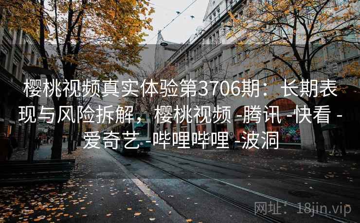 樱桃视频真实体验第3706期：长期表现与风险拆解，樱桃视频 -腾讯 -快看 -爱奇艺 -哔哩哔哩 -波洞