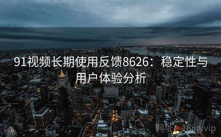 91视频长期使用反馈8626：稳定性与用户体验分析