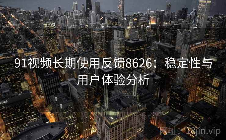 91视频长期使用反馈8626：稳定性与用户体验分析