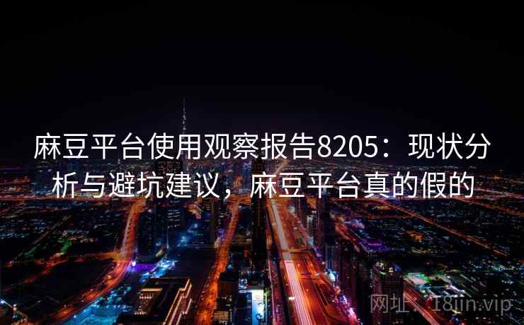 麻豆平台使用观察报告8205：现状分析与避坑建议，麻豆平台真的假的