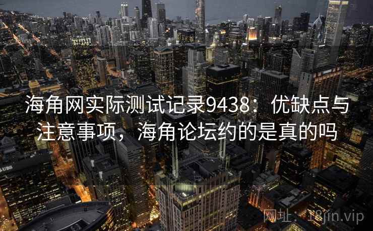 海角网实际测试记录9438：优缺点与注意事项，海角论坛约的是真的吗