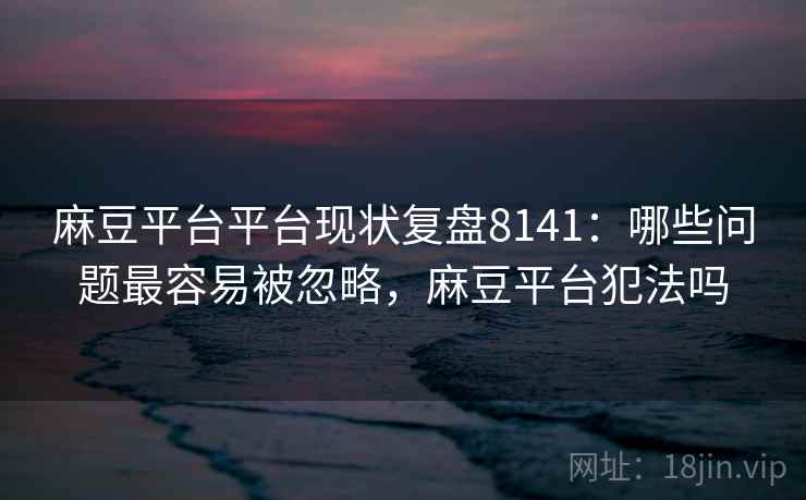 麻豆平台平台现状复盘8141：哪些问题最容易被忽略，麻豆平台犯法吗