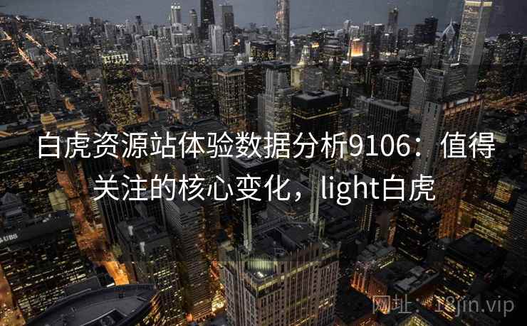 白虎资源站体验数据分析9106：值得关注的核心变化，light白虎