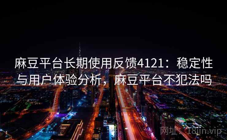 麻豆平台长期使用反馈4121：稳定性与用户体验分析，麻豆平台不犯法吗