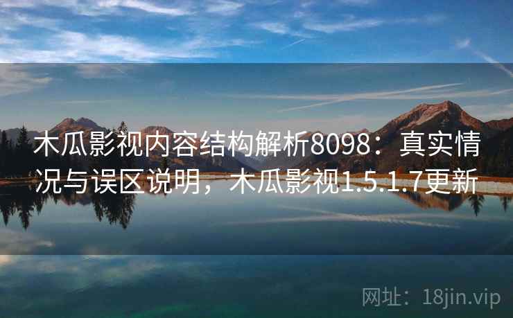 木瓜影视内容结构解析8098：真实情况与误区说明，木瓜影视1.5.1.7更新