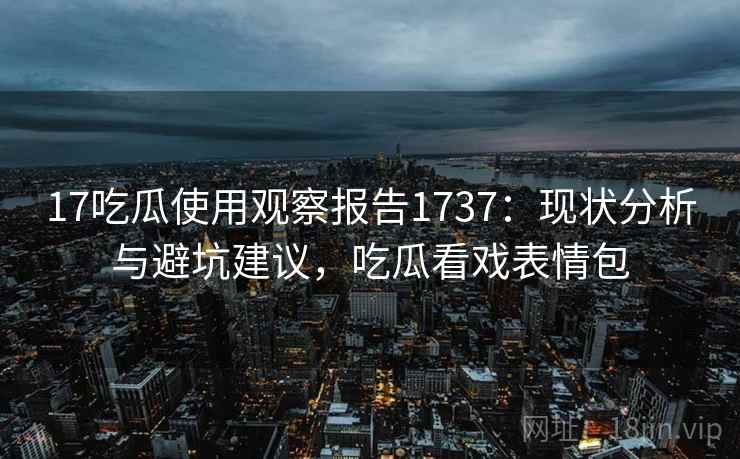 17吃瓜使用观察报告1737：现状分析与避坑建议，吃瓜看戏表情包