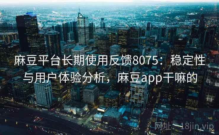 麻豆平台长期使用反馈8075：稳定性与用户体验分析，麻豆app干嘛的