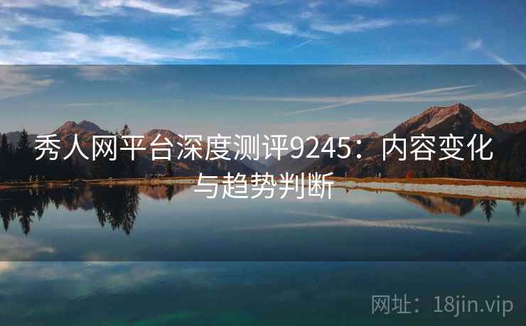 秀人网平台深度测评9245：内容变化与趋势判断