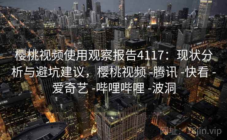 樱桃视频使用观察报告4117：现状分析与避坑建议，樱桃视频 -腾讯 -快看 -爱奇艺 -哔哩哔哩 -波洞