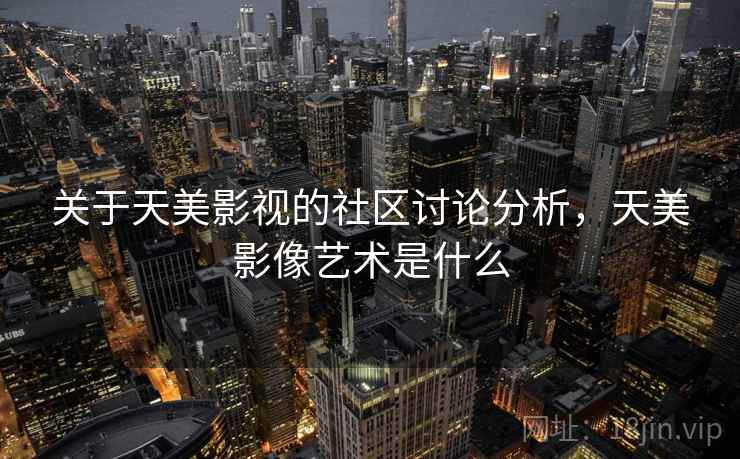 关于天美影视的社区讨论分析，天美影像艺术是什么