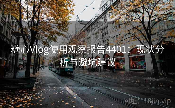 糖心Vlog使用观察报告4401：现状分析与避坑建议