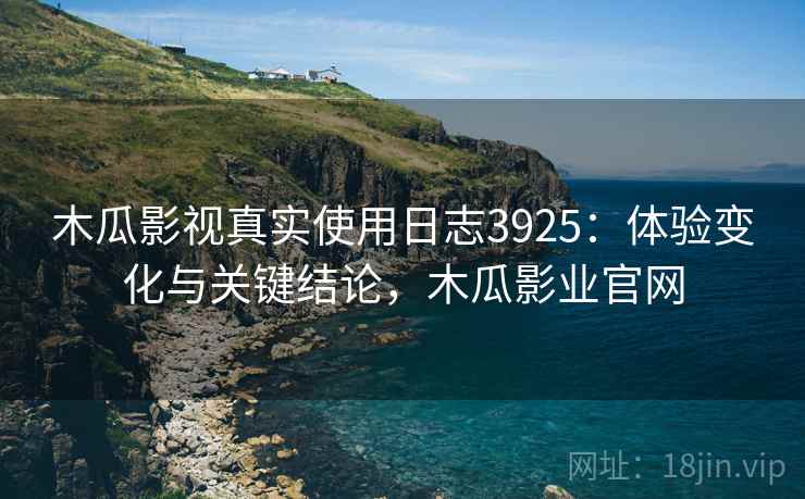 木瓜影视真实使用日志3925：体验变化与关键结论，木瓜影业官网