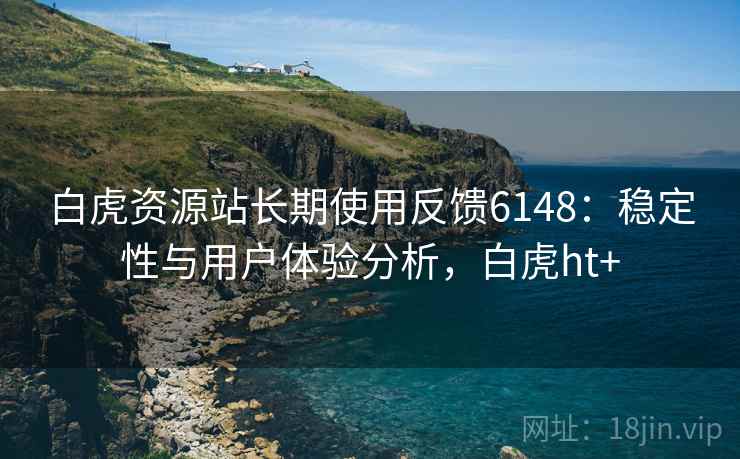 白虎资源站长期使用反馈6148：稳定性与用户体验分析，白虎ht+