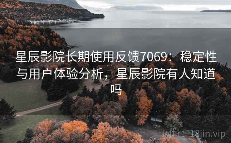 星辰影院长期使用反馈7069：稳定性与用户体验分析，星辰影院有人知道吗