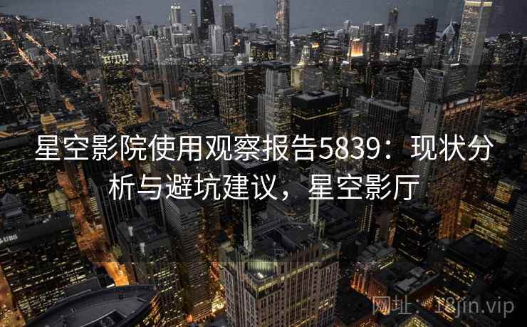 星空影院使用观察报告5839：现状分析与避坑建议，星空影厅