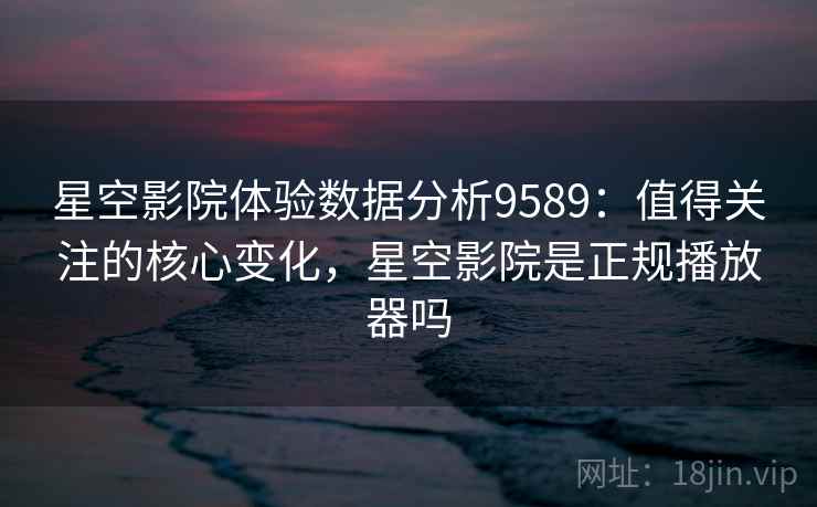 星空影院体验数据分析9589：值得关注的核心变化，星空影院是正规播放器吗