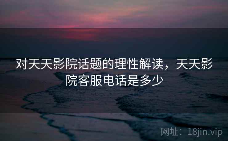 对天天影院话题的理性解读,天天影院客服电话是多少 对天天影院话题的理性解读,天天影院客服电话是多少