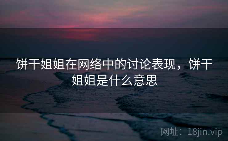 饼干姐姐在网络中的讨论表现，饼干姐姐是什么意思