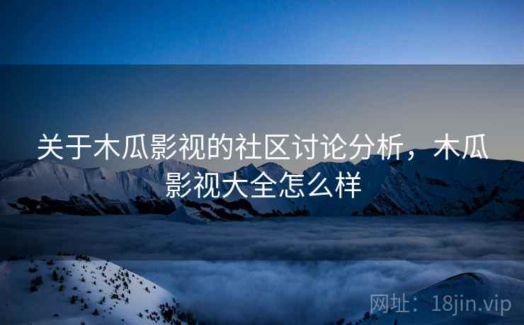 关于木瓜影视的社区讨论分析，木瓜影视大全怎么样