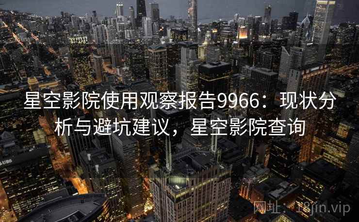 星空影院使用观察报告9966：现状分析与避坑建议，星空影院查询