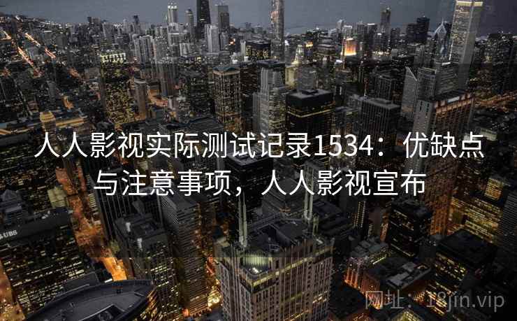 人人影视实际测试记录1534：优缺点与注意事项，人人影视宣布