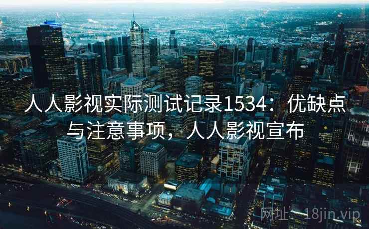 人人影视实际测试记录1534：优缺点与注意事项，人人影视宣布