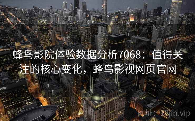 蜂鸟影院体验数据分析7068：值得关注的核心变化，蜂鸟影视网页官网