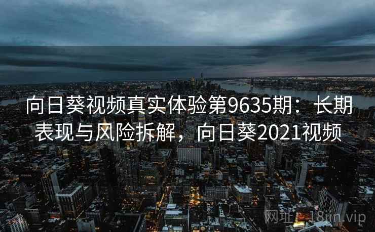 向日葵视频真实体验第9635期：长期表现与风险拆解，向日葵2021视频