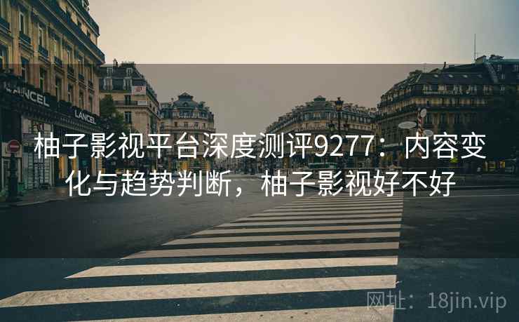 柚子影视平台深度测评9277：内容变化与趋势判断，柚子影视好不好
