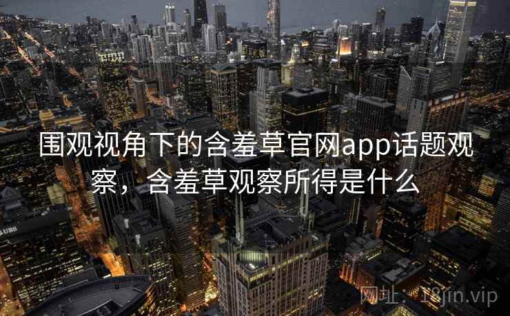 围观视角下的含羞草官网app话题观察,含羞草观察所得是什么 围观视角下的含羞草官网app话题观察,含羞草观察所得是什么
