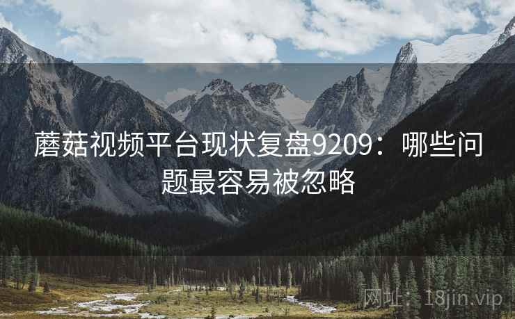 蘑菇视频平台现状复盘9209:哪些问题最容易被忽略 蘑菇视频平台现状复盘9209:哪些问题最容易被忽略
