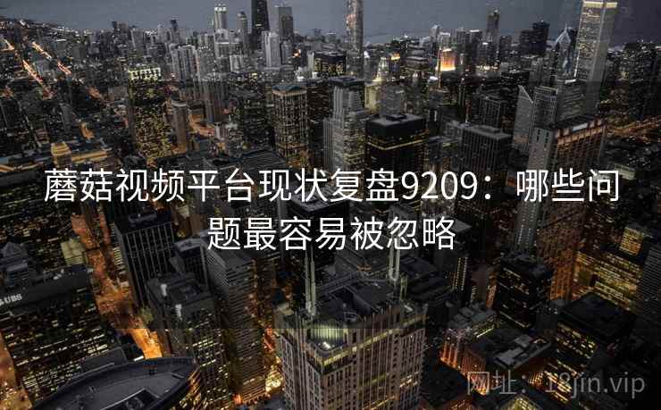 蘑菇视频平台现状复盘9209:哪些问题最容易被忽略 蘑菇视频平台现状复盘9209:哪些问题最容易被忽略