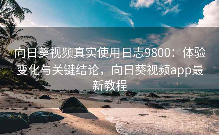 向日葵视频真实使用日志9800:体验变化与关键结论,向日葵视频app最新教程 向日葵视频真实使用日志9800:体验变化与关键结论,向日葵视频app最新教程