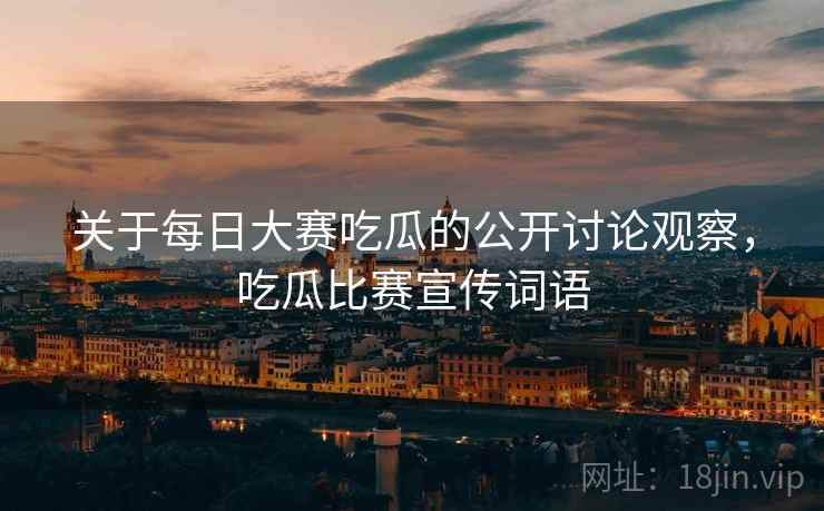 关于每日大赛吃瓜的公开讨论观察,吃瓜比赛宣传词语 关于每日大赛吃瓜的公开讨论观察,吃瓜比赛宣传词语