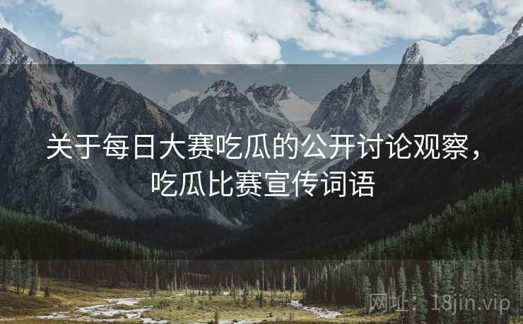 关于每日大赛吃瓜的公开讨论观察,吃瓜比赛宣传词语 关于每日大赛吃瓜的公开讨论观察,吃瓜比赛宣传词语