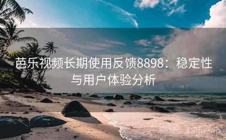 芭乐视频长期使用反馈8898:稳定性与用户体验分析 芭乐视频长期使用反馈8898:稳定性与用户体验分析