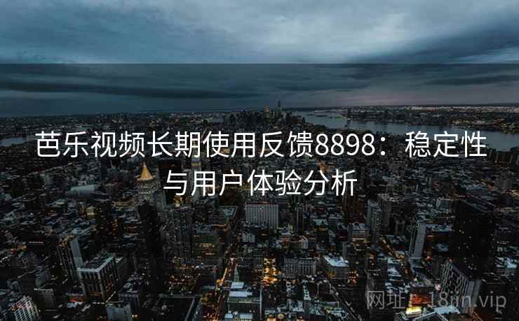 芭乐视频长期使用反馈8898:稳定性与用户体验分析 芭乐视频长期使用反馈8898:稳定性与用户体验分析