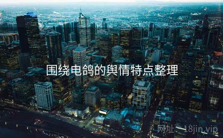 围绕电鸽的舆情特点整理 围绕电鸽的舆情特点整理