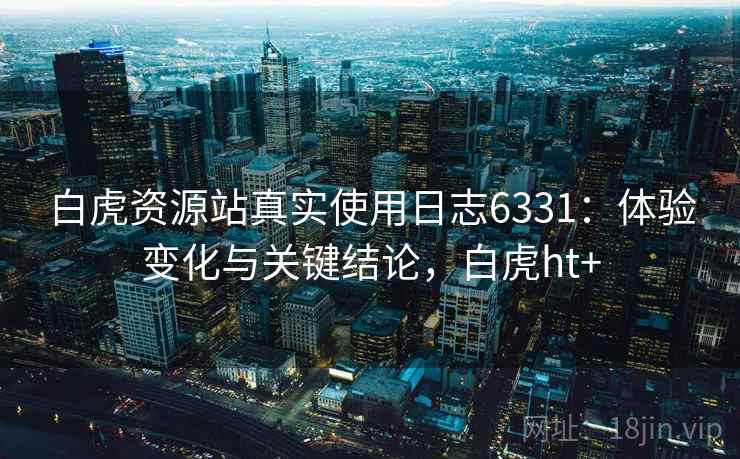 白虎资源站真实使用日志6331:体验变化与关键结论,白虎ht+ 白虎资源站真实使用日志6331:体验变化与关键结论,白虎ht+