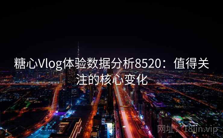 糖心Vlog体验数据分析8520：值得关注的核心变化