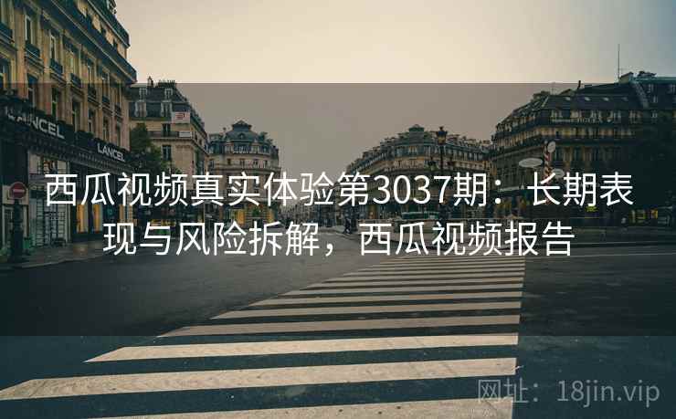 西瓜视频真实体验第3037期:长期表现与风险拆解,西瓜视频报告 西瓜视频真实体验第3037期:长期表现与风险拆解,西瓜视频报告
