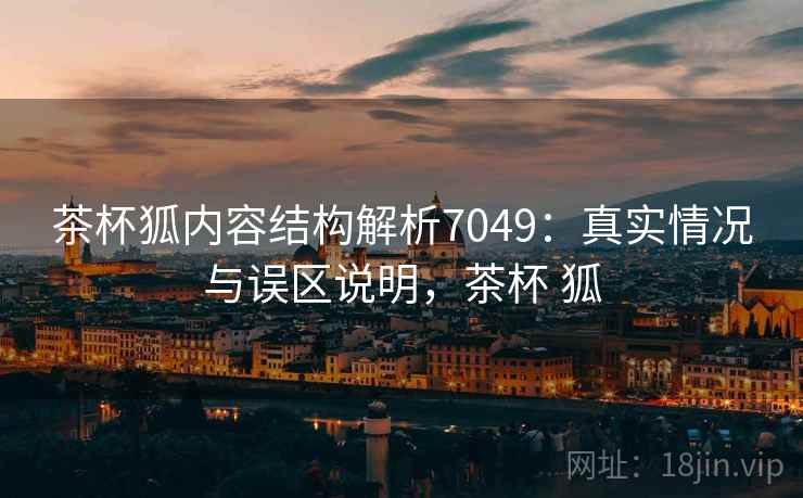茶杯狐内容结构解析7049:真实情况与误区说明,茶杯 狐 茶杯狐内容结构解析7049:真实情况与误区说明,茶杯 狐