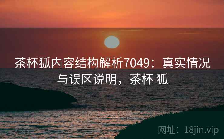 茶杯狐内容结构解析7049:真实情况与误区说明,茶杯 狐 茶杯狐内容结构解析7049:真实情况与误区说明,茶杯 狐