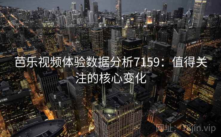 芭乐视频体验数据分析7159:值得关注的核心变化 芭乐视频体验数据分析7159:值得关注的核心变化